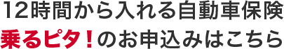 12時間から入れる自動車保険 乗るピタ！のお申込みはこちら